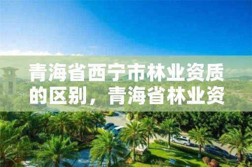 青海省西宁市林业资质的区别，青海省林业资源