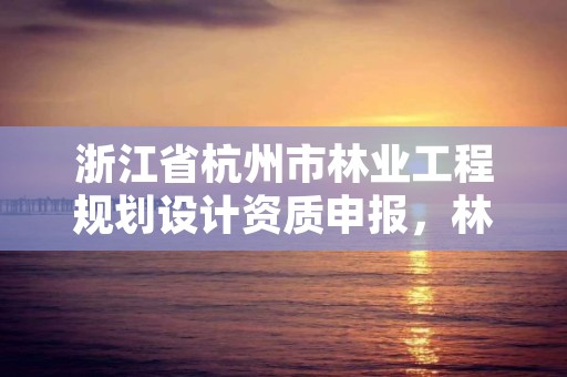 浙江省杭州市林业工程规划设计资质申报，林业规划设计有限公司