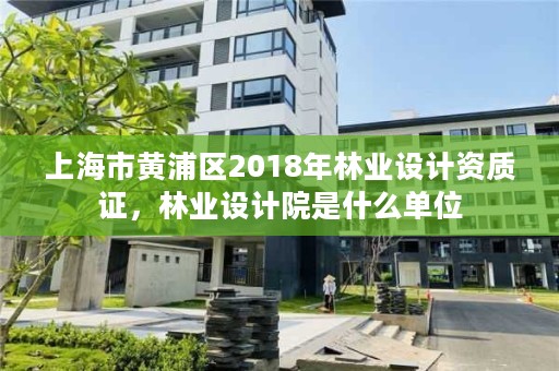 上海市黄浦区2018年林业设计资质证,林业设计院是什么单位