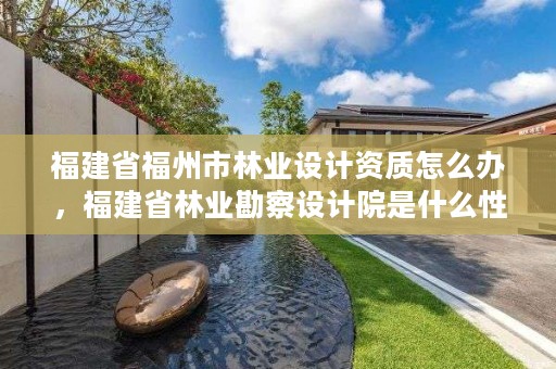 福建省福州市林业设计资质怎么办,福建省林业勘察设计院是什么性质的单位