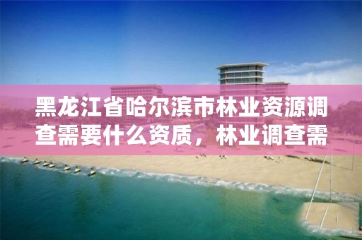 黑龙江省哈尔滨市林业资源调查需要什么资质,林业调查需要哪些工具