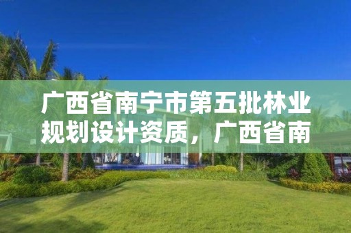 广西省南宁市第五批林业规划设计资质,广西省南宁市第五批林业规划设计资质公示名单