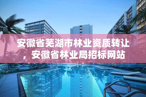 安徽省芜湖市林业资质转让,安徽省林业局招标网站
