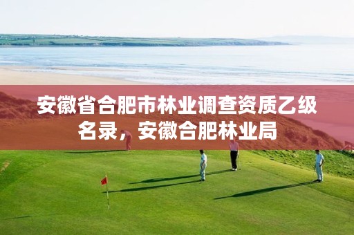 安徽省合肥市林业调查资质乙级名录,安徽合肥林业局