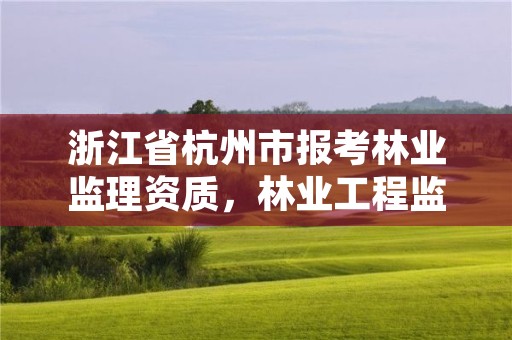 浙江省杭州市报考林业监理资质，林业工程监理员职业资格考试