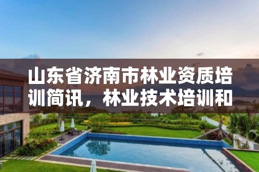 山东省济南市林业资质培训简讯,林业技术培训和咨询指导服务