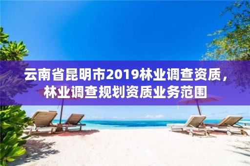 云南省昆明市2019林业调查资质,林业调查规划资质业务范围