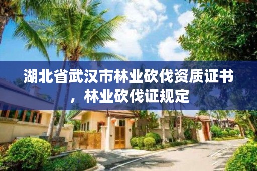 湖北省武汉市林业砍伐资质证书,林业砍伐证规定