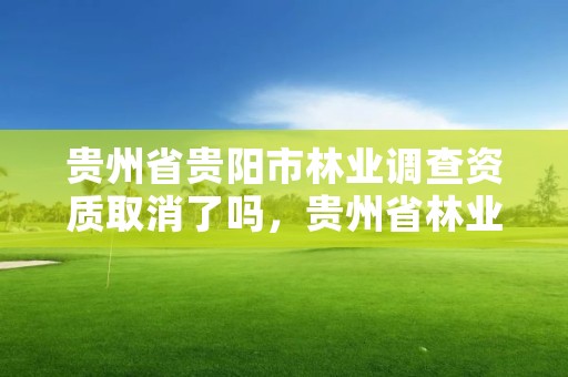 贵州省贵阳市林业调查资质取消了吗，贵州省林业调查规划设计院