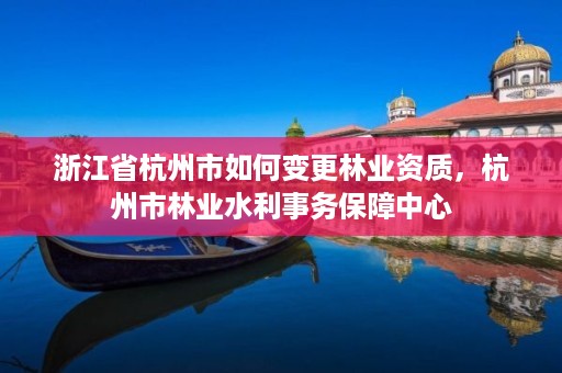 浙江省杭州市如何变更林业资质，杭州市林业水利事务保障中心