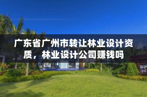 广东省广州市转让林业设计资质，林业设计公司赚钱吗
