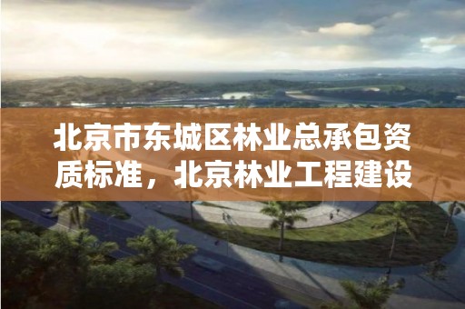 北京市东城区林业总承包资质标准，北京林业工程建设协会