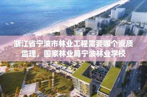 浙江省宁波市林业工程需要哪个资质监理，国家林业局宁波林业学校