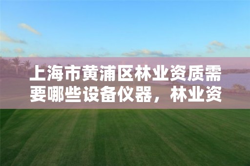 上海市黄浦区林业资质需要哪些设备仪器,林业资质申报材料