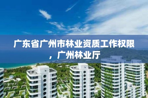 广东省广州市林业资质工作权限，广州林业厅