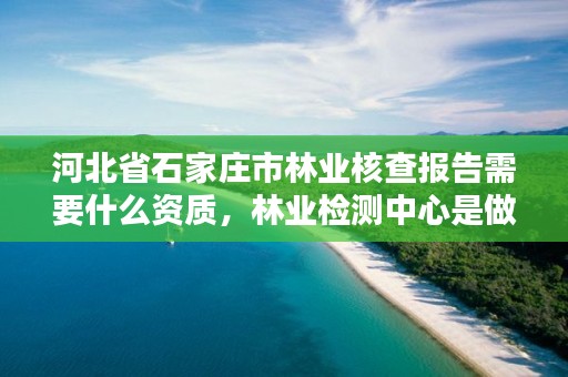 河北省石家庄市林业核查报告需要什么资质，林业检测中心是做什么的