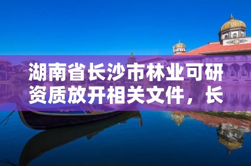 湖南省长沙市林业可研资质放开相关文件，长沙林业科技