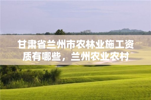 甘肃省兰州市农林业施工资质有哪些,兰州农业农村