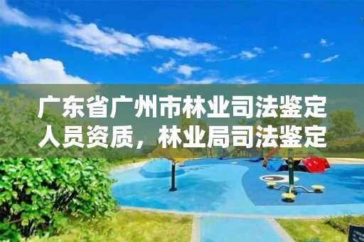 广东省广州市林业司法鉴定人员资质，林业局司法鉴定中心