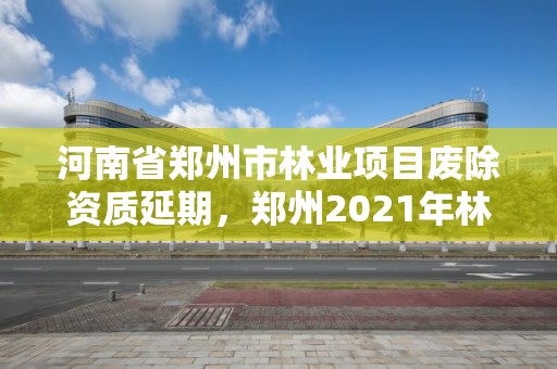 河南省郑州市林业项目废除资质延期,郑州2021年林业补贴政策