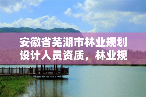 安徽省芜湖市林业规划设计人员资质,林业规划设计乙级资质