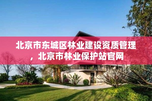 北京市东城区林业建设资质管理，北京市林业保护站官网