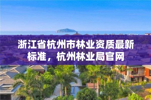 浙江省杭州市林业资质最新标准，杭州林业局官网