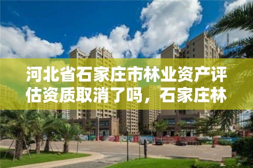 河北省石家庄市林业资产评估资质取消了吗，石家庄林业和草原局