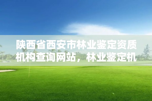 陕西省西安市林业鉴定资质机构查询网站,林业鉴定机构名录
