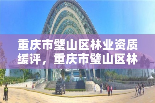 重庆市璧山区林业资质缓评,重庆市璧山区林业资质缓评中心
