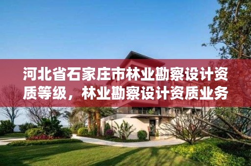 河北省石家庄市林业勘察设计资质等级，林业勘察设计资质业务范围
