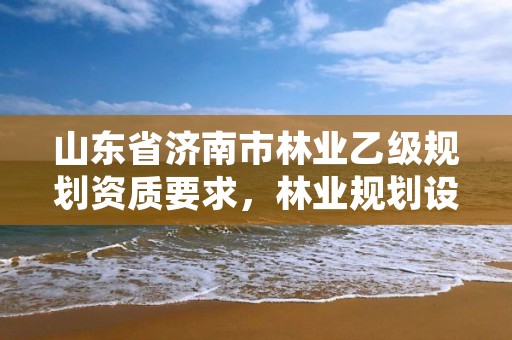 山东省济南市林业乙级规划资质要求,林业规划设计资质标准