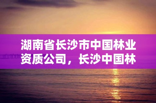 湖南省长沙市中国林业资质公司，长沙中国林业科技大学