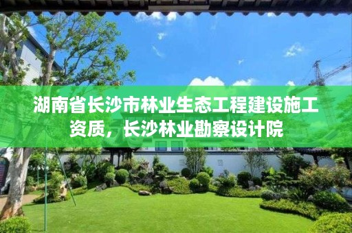 湖南省长沙市林业生态工程建设施工资质，长沙林业勘察设计院