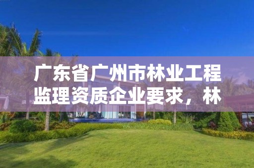广东省广州市林业工程监理资质企业要求，林业监理公司资质有哪些