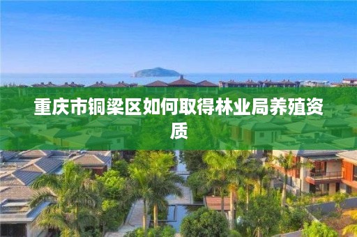 重庆市铜梁区如何取得林业局养殖资质