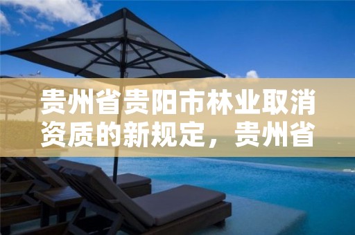 贵州省贵阳市林业取消资质的新规定,贵州省贵阳市林业取消资质的新规定有哪些
