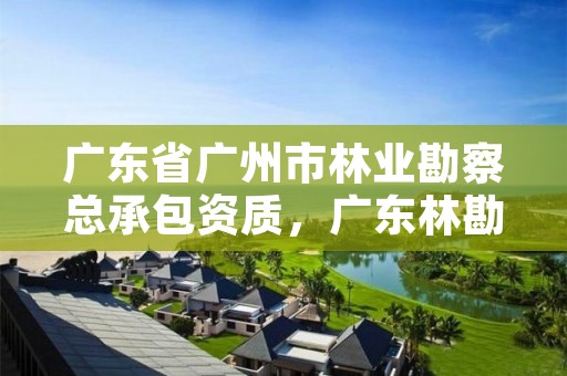 广东省广州市林业勘察总承包资质，广东林勘院