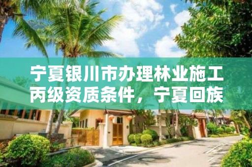 宁夏银川市办理林业施工丙级资质条件,宁夏回族自治区国营银川林场