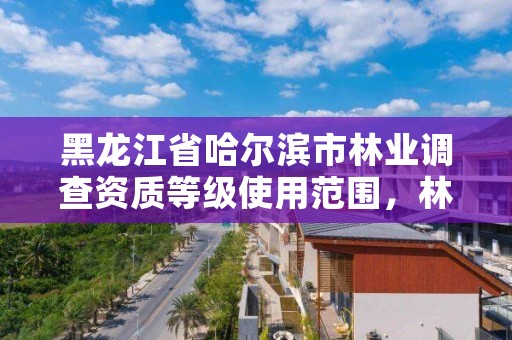 黑龙江省哈尔滨市林业调查资质等级使用范围,林业资源调查资质
