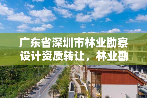 广东省深圳市林业勘察设计资质转让，林业勘察设计有限公司