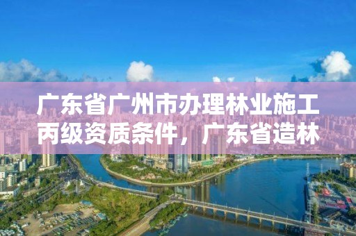 广东省广州市办理林业施工丙级资质条件，广东省造林绿化施工资质