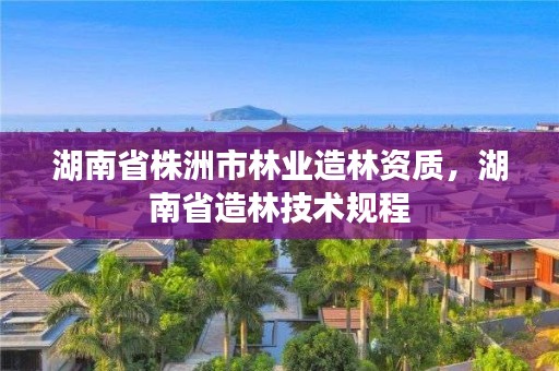 湖南省株洲市林业造林资质，湖南省造林技术规程