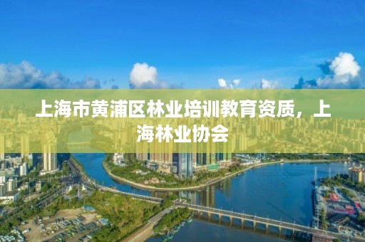 上海市黄浦区林业培训教育资质,上海林业协会