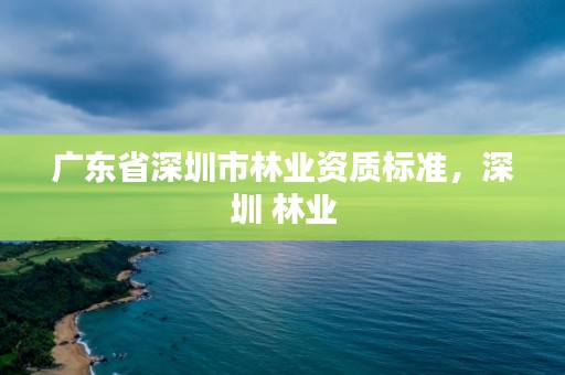 广东省深圳市林业资质标准，深圳 林业