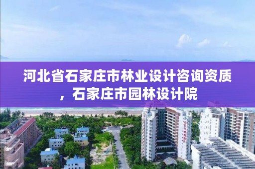 河北省石家庄市林业设计咨询资质，石家庄市园林设计院