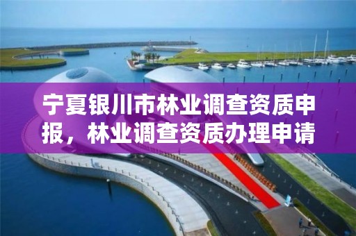 宁夏银川市林业调查资质申报,林业调查资质办理申请