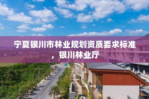 宁夏银川市林业规划资质要求标准,银川林业厅