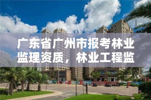 广东省广州市报考林业监理资质，林业工程监理资质证书