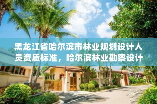 黑龙江省哈尔滨市林业规划设计人员资质标准,哈尔滨林业勘察设计院